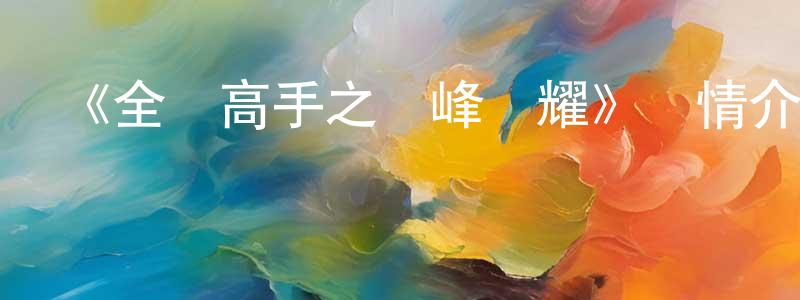 陳恩震發布《全職高手之巔峰榮耀》詳情介紹_全職高手之巔峰榮耀HD國語在線觀看_全職高手之巔峰榮耀迅雷下載_國漫